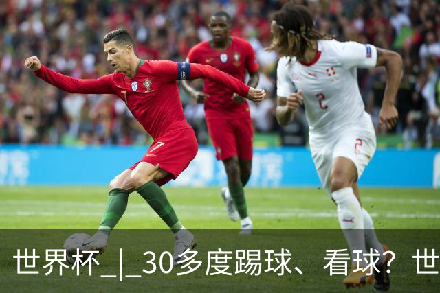 世界杯 | 30多度踢球、看球？世界杯面临的“天气考验”不仅仅是高温